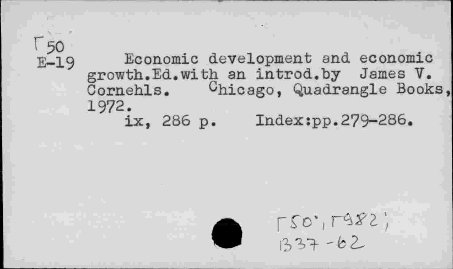 ﻿r 50 E-19
Economic development and economic growth.Ed.with an introd.by James V. Cornehls. Ohicago, Quadrangle Books, 1972.
ix, 286 p. Index:pp.279-286.
W 'lol.